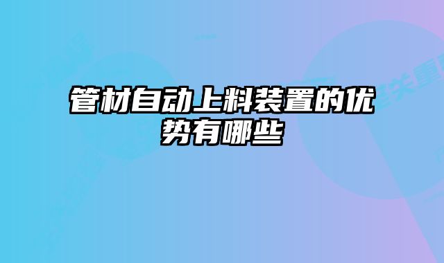 管材自動(dòng)上料裝置的優(yōu)勢(shì)有哪些