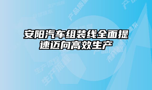 安陽汽車組裝線全面提速邁向高效生產(chǎn)
