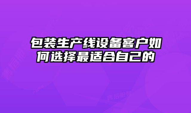 包裝生產(chǎn)線(xiàn)設(shè)備客戶(hù)如何選擇最適合自己的
