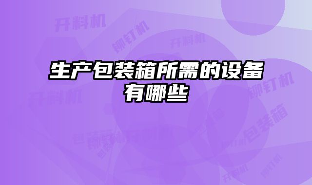 生產(chǎn)包裝箱所需的設(shè)備有哪些