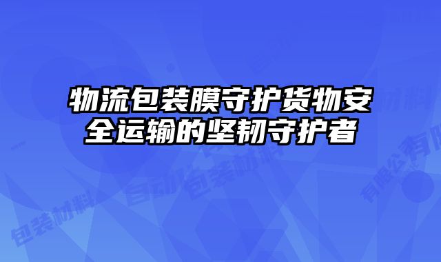 物流包裝膜守護貨物安全運輸?shù)膱皂g守護者